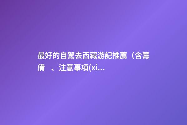 最好的自駕去西藏游記推薦（含籌備、注意事項(xiàng)、自駕路線等）